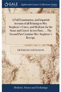 A Full Examination, and Impartial Account of All Relating to Mrs. Stephens's Cures, and Medicine for the Stone and Gravel. in Two Parts. ... the Second Part Contains Mrs. Stephens's Receipt,