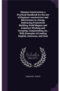 Dynamo Construction; a Practical Handbook for the use of Engineer-constructors and Electricians-in-charge, Embracing Framework Building, Field Magnet and Armature Winding and Grouping, Compounding, &c.; With Examples of Leading English, American, a