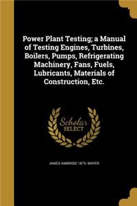 Power Plant Testing; a Manual of Testing Engines, Turbines, Boilers, Pumps, Refrigerating Machinery, Fans, Fuels, Lubricants, Materials of Construction, Etc.