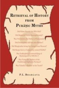 Retrieval Of History From Puranic Myths — Exposure Of Late Puranic Myths About Some Great Characters Of The Earliest Indian History