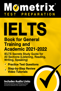 Ielts Book for General Training and Academic 2021 - 2022 - Ielts Secrets Study Guide for All Sections (Listening, Reading, Writing, Speaking), Practice Test Questions, Step-By-Step Review Video Tutorials