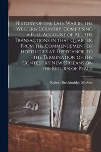 History of the Late War in the Western Country, Comprising a Full Account of All the Transactions in That Quarter, From the Commencement of Hostilities at Tippecanoe, to the Termination of the Contest at New Orleans on the Return of Peace