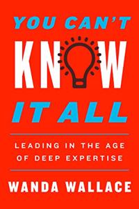 You Can't Know It All : Leading in the Age of Deep Expertise