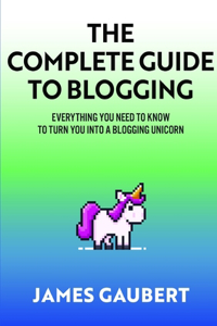 Complete Guide To Blogging (Everything you need to know to turn you into a blogging unicorn)