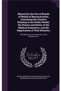 Manual for the Use of Boards of Health of Massachusetts, Containing the Statutes Relating to the Public Health, the Powers and Duties of the Medical Examiners, and the Registration of Vital Statistics