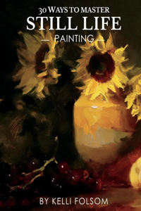 30 Ways to Master Still Life Painting