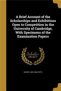 A Brief Account of the Scholarships and Exhibitions Open to Competition in the University of Cambridge, With Specimens of the Examination Papers