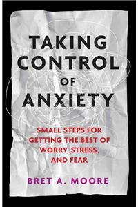 Taking Control of Anxiety: Small Steps for Getting the Best of Worry, Stress, and Fear