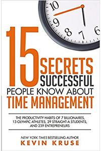 15 Secrets Successful People Know About Time Management:The Productivity Habits of 7 Billionaires, 13 Olympic Athletes, 29 Straight-A Students, and 239 Entrepreneurs