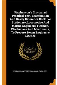 Stephenson's Illustrated Practical Test, Examination And Ready Reference Book For Stationary, Locomotive And Marine Engineers, Firemen, Electricians And Machinists, To Procure Steam Engineer's Licence