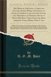 The Medical Assistant, a Large and Valuable Family Work, Containing in Plain and Simple Language the Nature and Treatment of Diseases, Much of Which Has Been Taken from the Most Approved Family Works Now in Use: While the Treatises on the Diseases 