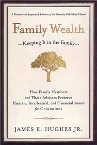 Family Wealth: Keeping It in the Family--How Family Members and Their Advisers Preserve Human, Intellectual, and Financial Assets for Generations