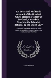 An Exact and Authentic Account of the Greatest White-Herring-Fishery in Scotland, Carried on Yearly in the Island of Zetland, by the Dutch Only