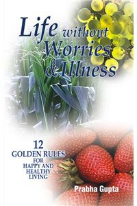 Life Without Worries and Illness : 12 Golden Rules for Happy and Healthy Living