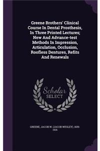 Greene Brothers' Clinical Course In Dental Prosthesis, In Three Printed Lectures; New And Advance-test Methods In Impression, Articulation, Occlusion, Roofless Dentures, Refits And Renewals