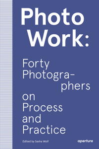 Photowork: Forty Photographers on Process and Practice