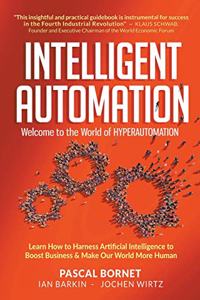 Intelligent Automation: Welcome to the World of Hyperautomation: Learn How to Harness Artificial Intelligence to Boost Business & Make Our World More Human