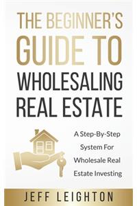 The Beginner's Guide To Wholesaling Real Estate