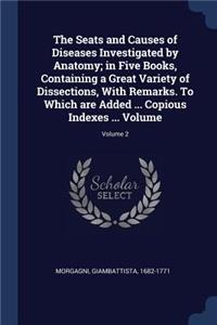 The Seats and Causes of Diseases Investigated by Anatomy; in Five Books, Containing a Great Variety of Dissections, With Remarks. To Which are Added ... Copious Indexes ... Volume; Volume 2