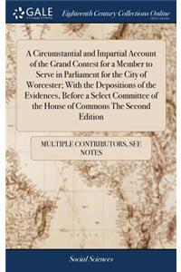 A Circumstantial and Impartial Account of the Grand Contest for a Member to Serve in Parliament for the City of Worcester; With the Depositions of the Evidences, Before a Select Committee of the House of Commons the Second Edition