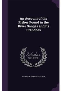 An Account of the Fishes Found in the River Ganges and its Branches