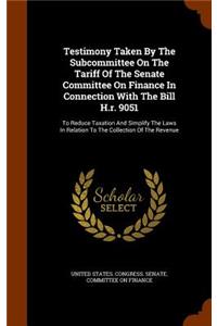 Testimony Taken by the Subcommittee on the Tariff of the Senate Committee on Finance in Connection with the Bill H.R. 9051