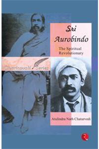 Sri Aurobindo: The Spiritual Revolutionary