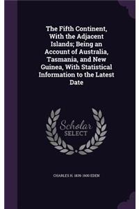 The Fifth Continent, With the Adjacent Islands; Being an Account of Australia, Tasmania, and New Guinea, With Statistical Information to the Latest Date