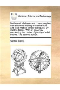 Mathematical discourses concerning two new sciences relating to mechanicks and local motion, in four dialogues. By Galileo Galilei, With an appendix concerning the center of gravity of solid bodies. The second edition.