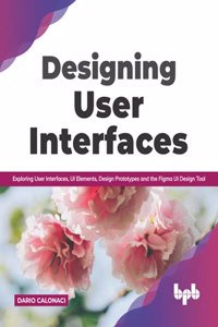 Designing User Interfaces: Exploring User Interfaces, UI Elements, Design Prototypes and the Figma UI Design Tool