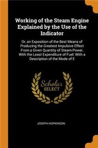 Working of the Steam Engine Explained by the Use of the Indicator: Or, an Exposition of the Best Means of Producing the Greatest Impulsive Effect from a Given Quantity of Steam-Power, with the Least Expenditure of Fuel: With a Description of the Mo