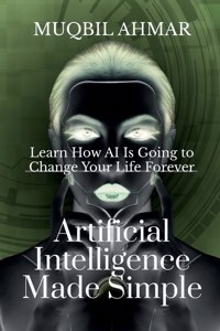 Artificial Intelligence Made Simple: Learn How AI Is Going to Change Your Life Forever