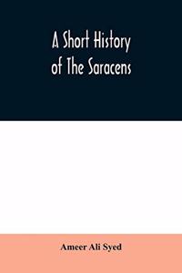 short history of the Saracens, being a concise account of the rise and decline of the Saracenic power and of the economic, social and intellectual development of the Arab nation from the earliest times to the destruction of Bagdad, and the expulsio