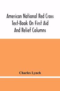 American National Red Cross Text-Book On First Aid And Relief Columns; A Manual Of Instruction; How To Prevent Accidents And What To Do For Injuries And Emergencies