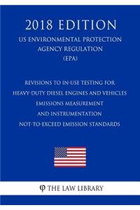 Revisions to In-Use Testing for Heavy-Duty Diesel Engines and Vehicles - Emissions Measurement and Instrumentation - Not-to-Exceed Emission Standards (US Environmental Protection Agency Regulation) (EPA) (2018 Edition)