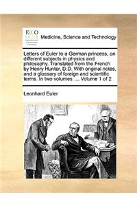 Letters of Euler to a German princess, on different subjects in physics and philosophy. Translated from the French by Henry Hunter, D.D. With original notes, and a glossary of foreign and scientific terms. In two volumes. ... Volume 1 of 2