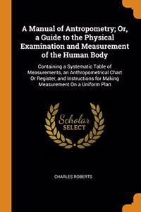 A Manual of Antropometry; Or, a Guide to the Physical Examination and Measurement of the Human Body