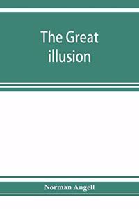 great illusion; A Study of the Relation of Military Power to National Advantage