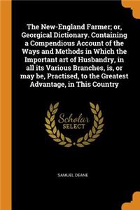 The New-England Farmer; Or, Georgical Dictionary. Containing a Compendious Account of the Ways and Methods in Which the Important Art of Husbandry, in All Its Various Branches, Is, or May Be, Practised, to the Greatest Advantage, in This Country