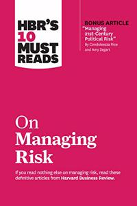 Hbr's 10 Must Reads on Managing Risk (with Bonus Article Managing 21st-Century Political Risk by Condoleezza Rice and Amy Zegart)