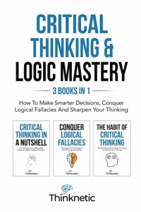 Critical Thinking & Logic Mastery - 3 Books In 1