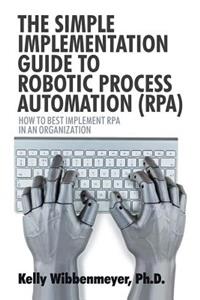 The Simple Implementation Guide to Robotic Process Automation (Rpa)