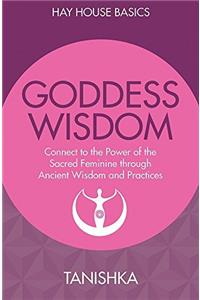 Goddess Wisdom: Connect to the Power of the Sacred Feminine through Ancient Teachings and Practices