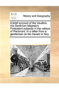 A Brief Account of the Vaudois, His Sardinian Majesty's Protestant Subjects in the Valleys of Piedmont. in a Letter from a Gentleman on His Travels in Italy.