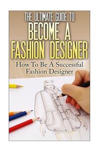 The Ultimate Guide To Become A Fashion Designer