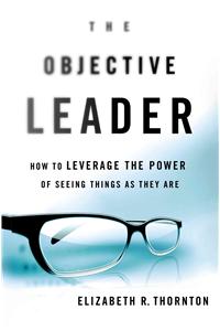 The Objective Leader: How to Leverage the Power of Seeing Things as They Are