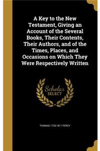 A Key to the New Testament, Giving an Account of the Several Books, Their Contents, Their Authors, and of the Times, Places, and Occasions on Which They Were Respectively Written