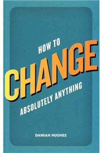 How to Change Absolutely Anything