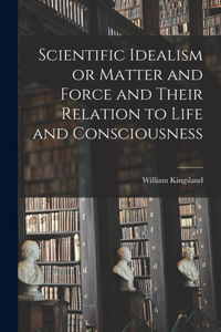 Scientific Idealism or Matter and Force and Their Relation to Life and Consciousness