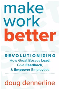 Make Work Better: Revolutionizing How Great Bosses Lead, Give Feedback, and Empower Empower Employees